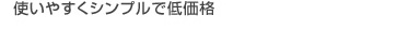 使いやすくシンプルで低価格