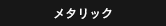 メタリック