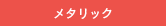 メタリック